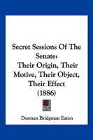 Secret Sessions of the Senate: Their Origin, Their Motive, Their Object, Their Effect 1240095163 Book Cover
