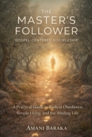The Master's Follower: Gospel-Centered Discipleship: A Practical Guide to Radical Obedience, Simple Living, and the Abiding Life B0GL4T9BDV Book Cover