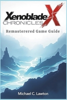 Xenoblade Chronicles X Remastered Game Guide: Unleashing Your Full Potential: A Complete Guide to Xenoblade Chronicles X Remastered B0F1FVZ6Y3 Book Cover
