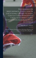 Diccionario de Mejicanismos, coleccion de locuciones i frases viciosas, con sus correspondientes criticas i correcciones fundadas en autoridades de la ... Estados de la Repúblic... 1018593187 Book Cover