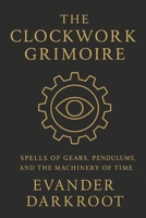 The Clockwork Grimoire: Spells of Gears, Pendulums, and the Machinery of Time B0FQ64ZBGS Book Cover
