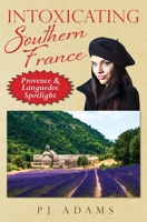 Intoxicating Southern France: Provence & Languedoc Spotlight (PJ Adams Intoxicating Travel Series) 0989516296 Book Cover