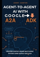 Agent-to-Agent AI with Google ADK: Creating Context-Aware Multi-Agent Systems Using Google ADK & A2A B0FD2PB6H7 Book Cover