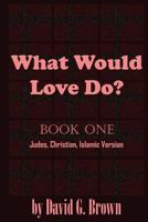 What Would LOVE Do? Book-One : Judeo, Christian, Islamic Version 1548626597 Book Cover