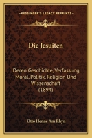 Die Jesuiten, Deren Geschichte, Verfassung, Moral, Politik, Religion Und Wissenschaft 1149100427 Book Cover