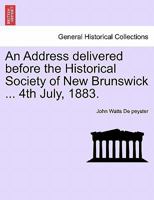 An Address Delivered Before the Historical Society of New Brunswick: In the City of St. John, Dominion of Canada, 4th July, 1883 1241468591 Book Cover