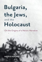 Bulgaria, the Jews, and the Holocaust: On the Origins of a Heroic Narrative 164825070X Book Cover
