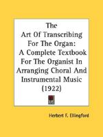 The Art Of Transcribing For The Organ: A Complete Textbook For The Organist In Arranging Choral And Instrumental Music 0548764239 Book Cover