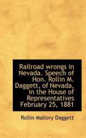 Railroad wrongs in Nevada. Speech of Hon. Rollin M. Daggett, of Nevada, in the House of Representatives, February 25, 1881 1117138712 Book Cover