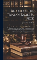 Report of the Trial of James H. Peck: Judge of the United States District Court for the District of Missouri, Before the Senate of the United States ... Against Him for High Misdeameanors in Office 1019635290 Book Cover