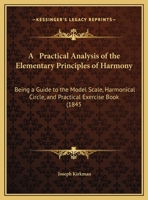 A Practical Analysis of the Elementary Principles of Harmony: Being a Guide to the Model Scale, Harmonical Circle, and Practical Exercise Book (1845 1169666310 Book Cover