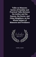 Talks on Manures: A Series of Familiar and Practical Talks Between the Author and the Deacon, the Doctor, and Other Neighbors, on the Whole Subject of Manures and Fertilizers 1357110952 Book Cover