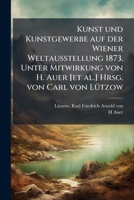 Kunst und Kunstgewerbe auf der Wiener Weltausstellung 1873. Unter Mitwirkung von H. Auer [et al.] Hrsg. von Carl von LÃ1/4tzow (German Edition) 1025190920 Book Cover