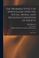 The Probable Effect of Spiritualism Upon the Social, Moral, and Religious Condition of Society: Prize Essays 1014529778 Book Cover