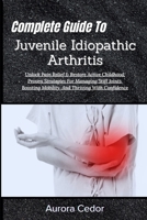 Complete Guide To Juvenile Idiopathic Arthritis: Unlock Pain Relief & Restore Active Childhood: Proven Strategies For Managing Stiff Joints, Boosting Mobility, And Thriving With Confidence B0H19VSBFV Book Cover