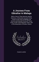 A Journey from Gibraltar to Malaga: With a View of That Garrison and Its Environs; A Particular Account of the Towns in the Hoya of Malaga; The Ancient and Natural History of Those Cities, of the Coas 134075388X Book Cover