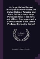 An Impartial and Correct History of the War Between the United States of America, and Great Britain; Comprising a Particular Detail of the Naval and Military Operations, and a Faithful Record of the E 1429020792 Book Cover