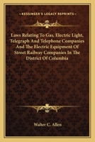 Laws Relating to Gas, Electric Light, Telegraph and Telephone Companies and the Electric Equipment of Street Railway Companies in the District of Columbia 0548479747 Book Cover