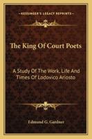 The King of Court Poets; a Study of the Work, Life and Time of Lodovico Ariosto 1019222182 Book Cover