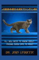 A Beginners Guide to Cat Care: All You Need to Know about Raising Baby Cats to Adult 172875545X Book Cover