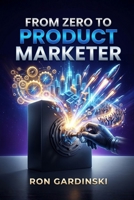 From Zero to Product Marketer: The Self-Taught Pro's Roadmap to Positioning Your Product, Launching for Maximum Impact, and Enabling a High-Performance Sales Team B0FTFF1KXW Book Cover