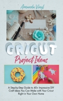 Cricut Project Ideas: A Step-by-Step Guide to 40+ Impressive DIY Craft Ideas You Can Make with Your Cricut Right in Your Own Home 1801589569 Book Cover