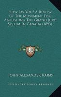 How Say You? [microform]: a Review of the Movement for Abolishing the Grand Jury System in Canada 1015360130 Book Cover