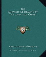 The Miracles Of Healing By The Lord Jesus Christ 1425373194 Book Cover