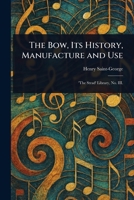 The Bow, Its History, Manufacture and Use 1023269872 Book Cover