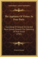 The Applause Of Virtue, In Four Parts: Consisting Of Several Divine And Moral Essays Towards The Obtaining Of True Virtue 1120725267 Book Cover