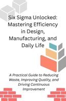 Six Sigma Unlocked: Mastering Efficiency in Design, Manufacturing, and Daily Life B0F253DFK4 Book Cover