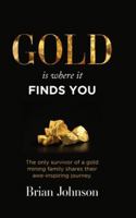 Gold Is Where It Finds You: The only survivor of a gold mining family shares their awe-inspiring journey 1959989774 Book Cover