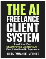 The AI Freelance Client System: Land Your First $1,000 Paying Gig Using AI Even If You Have No Experience B0GPRPQGPH Book Cover