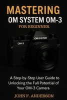 Mastering OM System OM-3 For Beginner: A Step-by-Step User Guide To Unlocking The Full Potential Of Your OM-3 Camera B0FDQ37BCZ Book Cover