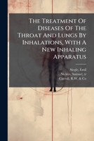 The Treatment Of Diseases Of The Throat And Lungs By Inhalations, With A New Inhaling Apparatus 1247779467 Book Cover