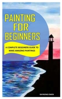PAINTING FOR BEGINNERS: A Complete Beginners Guide to Make Amazing Paintings B091WGHC49 Book Cover