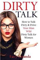 Dirty Talk: How to Talk Dirty & Drive Your Man Wild, Dirty Talk for Women 1539001288 Book Cover