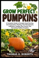 GROW PERFECT PUMPKINS: A Complete Guide to Pumpkin Seed Starting, Soil Preparation, Planting, Vine Management, Pollination, Feeding, Pest Control, and Harvesting Healthy Pumpkins B0HJRQL12C Book Cover