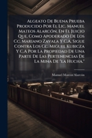 Algeato De Buena Prueba Producido Por El Lic. Manuel Mateos Alarc�n, En El Juicio Que, Como Apoderado De Los Cc. Mariano Zavala Y C.A, Sigue Contra Los Cc. Miguel Kubicza Y C.A Por La Propiedad De Una 114969209X Book Cover