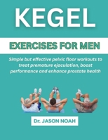 KEGEL EXERCISES FOR MEN: Simple But Effective Pelvic Floor Workouts To Treat Premature Ejaculation, Boost Performance And Enhance Prostate Health B0F5P774HD Book Cover