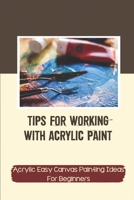 Tips For Working With Acrylic Paint: Acrylic Easy Canvas Painting Ideas For Beginners: How To Use Acrylic Paint Beginners null Book Cover