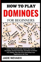 HOW TO PLAY DOMINOES FOR BEGINNERS: Learn The Fundamentals, Expert Tips, Proven Strategies, Practice Exercises, And Rules To Perfect Your Ability, Play Like A Pro And Defeat Your Opponents In No Time B0CW3QW5H2 Book Cover