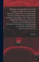 Behind the Motion-picture Screen, how the Scenario Writer, Director, Cameraman, Scene Painter and Carpenter, Laboratory man, art Director, Property ... Share of Work Toward the Realization of Th 1248458931 Book Cover