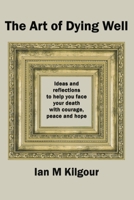 The Art of Dying Well: Ideas and Reflections to Help You Face Your Death With Courage, Peace and Hope 1991027559 Book Cover