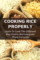 How To Cook Perfect Rice,How To Cook White Rice Easily And Perfectly,How To Get Your Rice Right ,Learn The Basics Of Cooking Rice Properly,How To Cook ... Rice,How To Cook Different Rice Grains B098GSZ6BY Book Cover