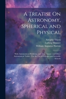 A Treatise On Astronomy, Spherical and Physical: With Astronomical Problems, and Solar, Lunar, and Other Astronomical Tables: For the Use of Colleges 102286632X Book Cover