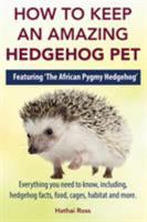 How to Keep an Amazing Hedgehog Pet. Featuring 'The African Pygmy Hedgehog' !!: Everything you Need to Know, Including, Hedgehog Facts, Food, Cages, Habitat and More 0992676797 Book Cover