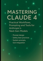 Mastering Claude 4: Practical Workflows, Prompting and Tools for Anthropic’s Next-Gen Models: Prompt design, safety best practices, system prompts, ... Engineering, and Practical Integrations) B0FRSF8TYR Book Cover