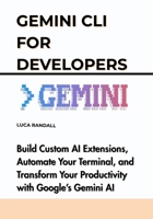 Gemini CLI for Developers: Build Custom AI Extensions, Automate Your Terminal, and Transform Your Productivity with Google's Gemini AI B0FG2CYPRF Book Cover