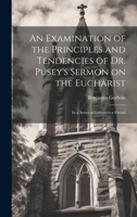 An Examination of the Principles and Tendencies of Dr. Pusey's Sermon on the Eucharist: In a Series of Letters to a Friend 1022428004 Book Cover